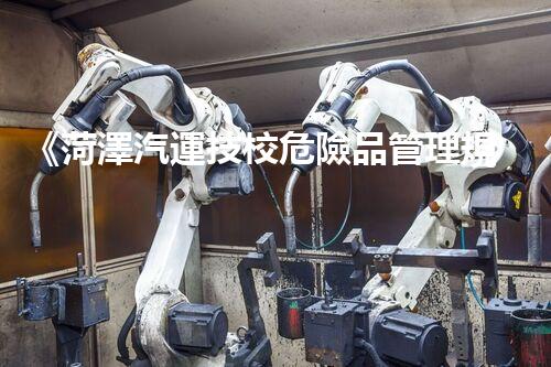 《菏澤汽運技校危險品管理規(guī)程》：安全行車，從管理開始！